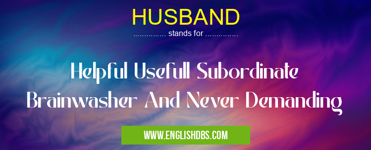 HUSBAND means Helpful Usefull Subordinate Brainwasher And Never Demanding HUSBAND