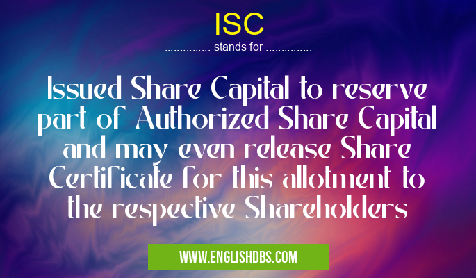 ISC means Issued Share Capital to reserve part of Authorized Share Capital and may even release Share Certificate for this allotment to the respective Shareholders ISC