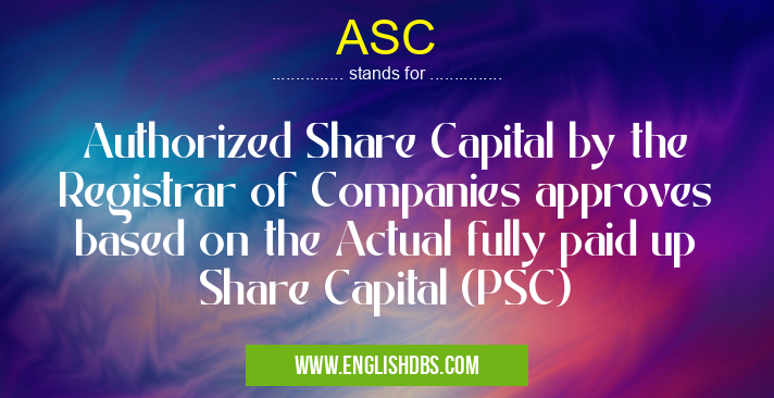ASC means Authorized Share Capital by the Registrar of Companies approves based on the Actual fully paid up Share Capital (PSC) ASC
