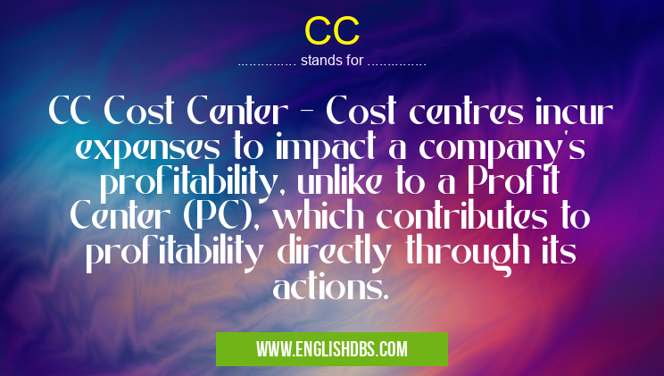 CC means CC Cost Center - Cost centres incur expenses to impact a company's profitability, unlike to a Profit Center (PC), which contributes to profitability directly through its actions. CC