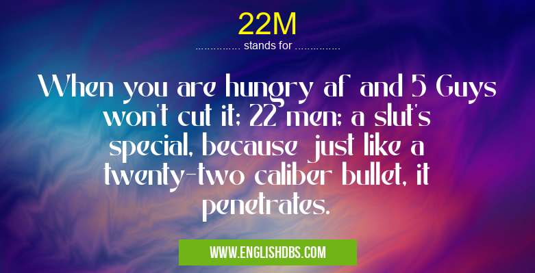 22M means When you are hungry af and 5 Guys won't cut it; 22 men; a slut's special, because just like a twenty-two caliber bullet, it penetrates. 22M
