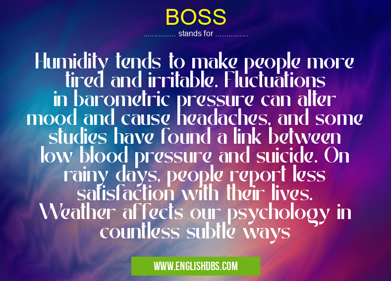 BOSS means Humidity tends to make people more tired and irritable. Fluctuations in barometric pressure can alter mood and cause headaches, and some studies have found a link between low blood pressure and suicide. On rainy days, people report less satisfaction with their lives. Weather affects our psychology in countless subtle ways BOSS