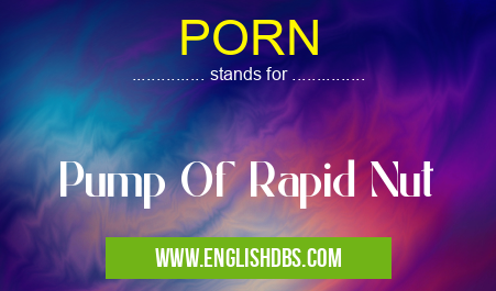PORN means Pump Of Rapid Nut PORN