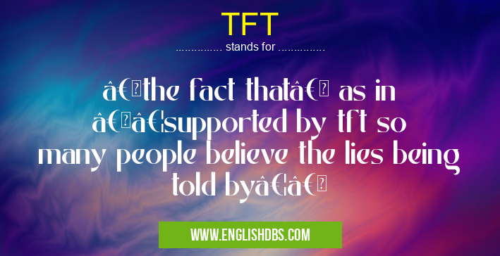 TFT means “the fact that†as in “…supported by tft so many people believe the lies being told by…†TFT