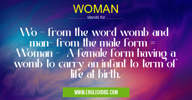 WOMAN means Wo - from the word womb and
man- from the male form =
Woman - A female form having a womb to carry an infant to term of life at birth. WOMAN