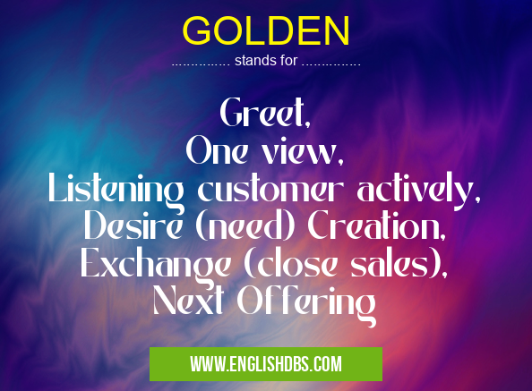 GOLDEN means Greet,
One view,
Listening customer actively,
Desire (need) Creation,
Exchange (close sales),
Next Offering GOLDEN