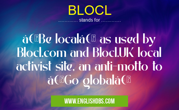 BLOCL means “Be local†as used by Blocl.com and Blocl.UK local activist site, an anti-motto to “Go global†BLOCL