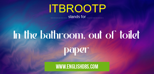 ITBROOTP means In the bathroom, out of toilet paper ITBROOTP