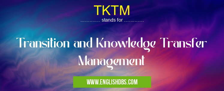TKTM means Transition and Knowledge Transfer Management TKTM