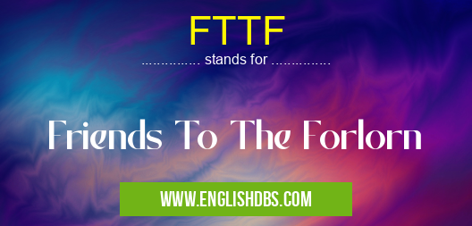 FTTF means Friends To The Forlorn FTTF