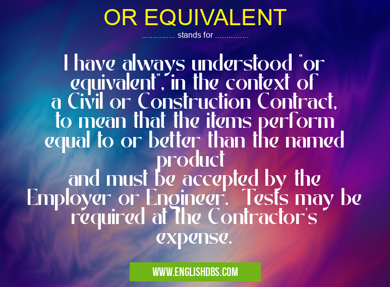 OR EQUIVALENT means I have always understood "or equivalent", in the context of a Civil or Construction Contract, to mean that the items perform equal to or better than the named product
and must be accepted by the Employer or Engineer. Tests may be required at the Contractor's expense. OR EQUIVALENT
