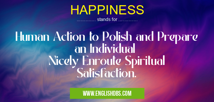 HAPPINESS means Human Action to Polish and Prepare an Individual
Nicely Enroute Spiritual Satisfaction. HAPPINESS