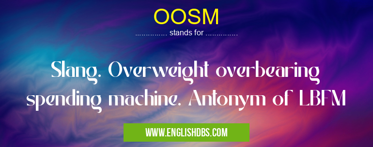 OOSM means Slang. Overweight overbearing spending machine. Antonym of LBFM OOSM