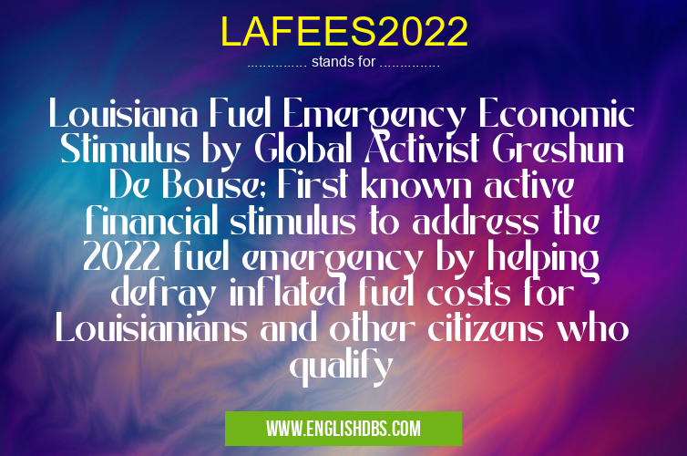 LAFEES2022 means Louisiana Fuel Emergency Economic Stimulus by Global Activist Greshun De Bouse; First known active financial stimulus to address the 2022 fuel emergency by helping defray inflated fuel costs for Louisianians and other citizens who qualify LAFEES2022