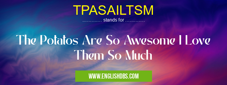 TPASAILTSM means The Potatos Are So Awesome I Love Them So Much TPASAILTSM