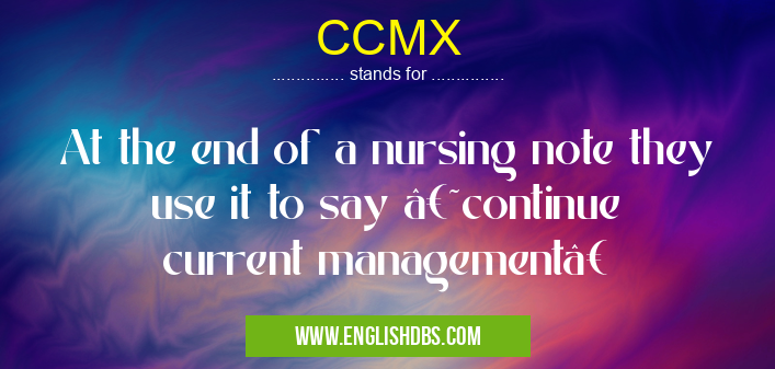 CCMX means At the end of a nursing note they use it to say ‘continue current management’ CCMX