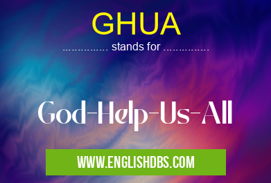 GHUA means God-Help-Us-All GHUA
