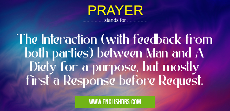 PRAYER means The Interaction (with feedback from both parties) between Man and A Diety for a purpose, but mostly first a Response before Request. PRAYER