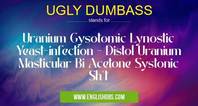 UGLY DUMBASS means Uranium Gysotomic Lynostic Yeast-infection - Distol Uranium Masticular Bi Acetone Systonic Sh*t UGLY DUMBASS