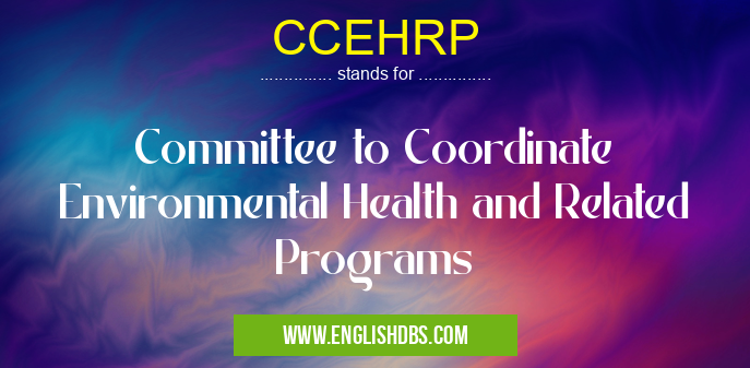CCEHRP means Committee to Coordinate Environmental Health and Related Programs CCEHRP