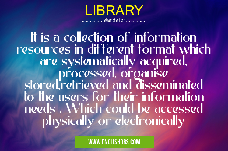 LIBRARY means It is a collection of information resources in different format which are systematically acquired, processed, organise stored,retrieved and disseminated to the users for their information needs . Which could be accessed physically or electronically LIBRARY