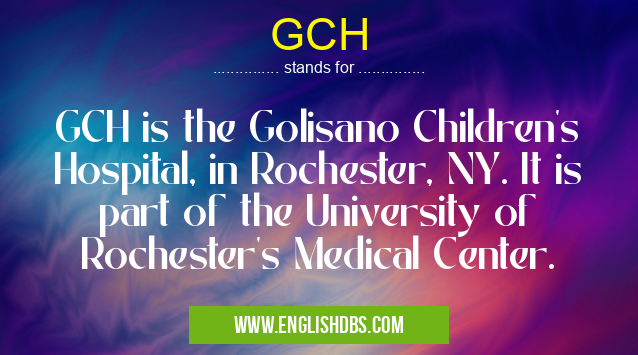 GCH means GCH is the Golisano Children's Hospital, in Rochester, NY. It is part of the University of Rochester's Medical Center. GCH