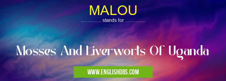 MALOU means Mosses And Liverworts Of Uganda MALOU