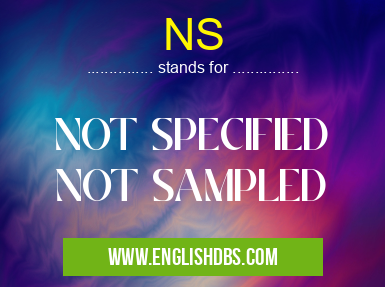 NS means NOT SPECIFIED
NOT SAMPLED NS