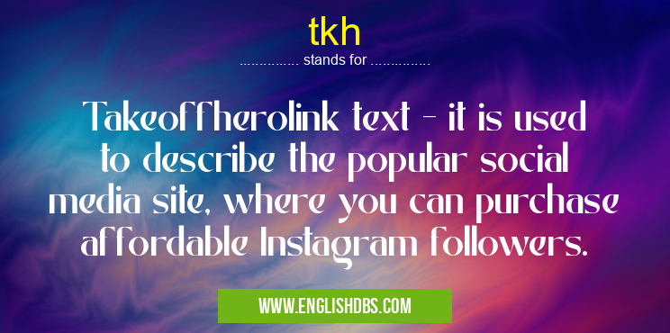 tkh means Takeoffherolink text - it is used to describe the popular social media site, where you can purchase affordable Instagram followers. tkh