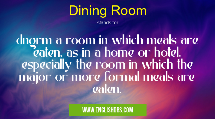 Dining Room means dngrm a room in which meals are eaten, as in a home or hotel, especially the room in which the major or more formal meals are eaten. Dining Room