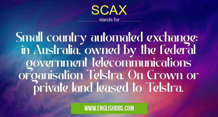 SCAX means Small country automated exchange: in Australia, owned by the federal government telecommunications organisation Telstra. On Crown or private land leased to Telstra. SCAX