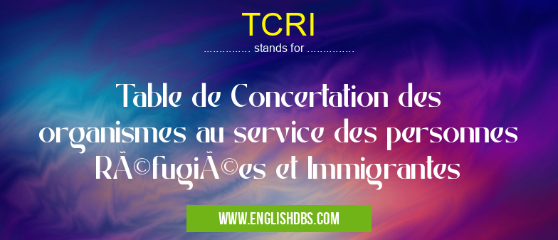 TCRI means Table de Concertation des organismes au service des personnes Réfugiées et Immigrantes TCRI