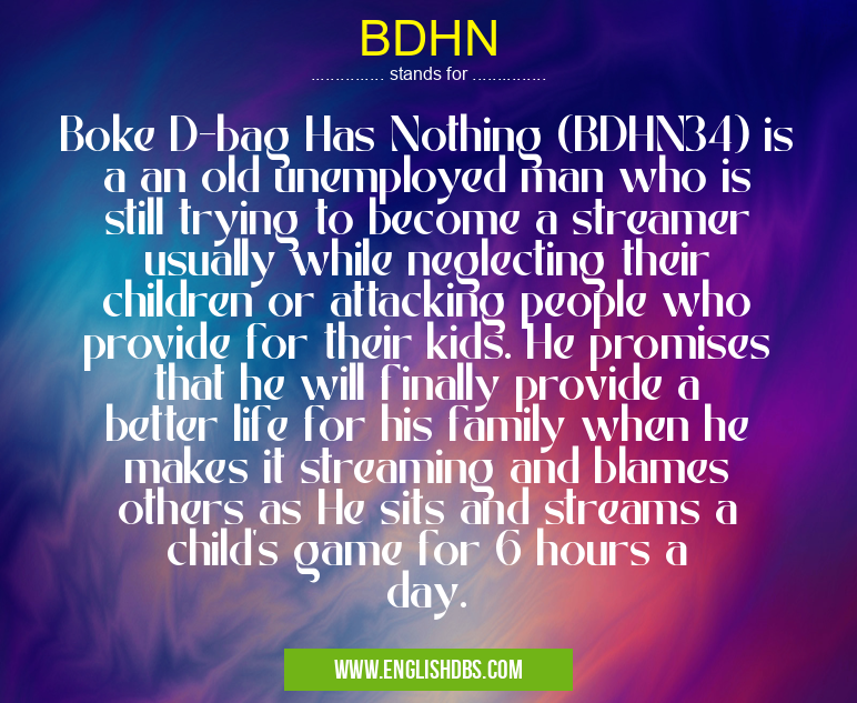 BDHN means Boke D-bag Has Nothing (BDHN34) is a an old unemployed man who is still trying to become a streamer usually while neglecting their children or attacking people who provide for their kids. He promises that he will finally provide a better life for his family when he makes it streaming and blames others as He sits and streams a child's game for 6 hours a day. BDHN