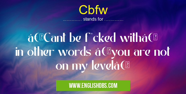 Cbfw means “Cant be f*cked with†in other words “you are not on my level†Cbfw