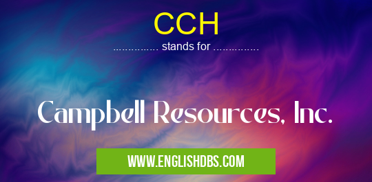 CCH means Campbell Resources, Inc. CCH