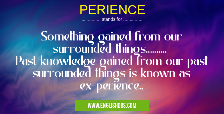 PERIENCE means Something gained from our surrounded things..........
Past knowledge gained from our past surrounded things is known as ex-perience.. PERIENCE