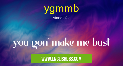 ygmmb means you gon' make me bust ygmmb