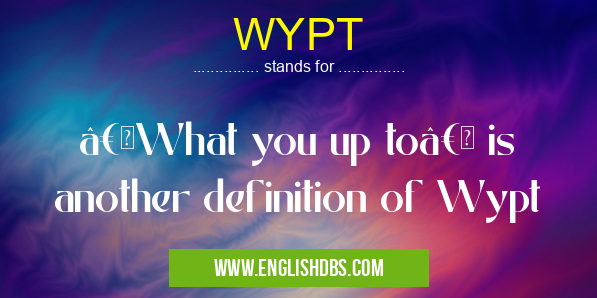 WYPT means “What you up to†is another definition of Wypt WYPT