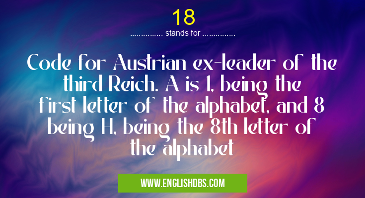 18 means Code for Austrian ex-leader of the third Reich. A is 1, being the first letter of the alphabet, and 8 being H, being the 8th letter of the alphabet 18