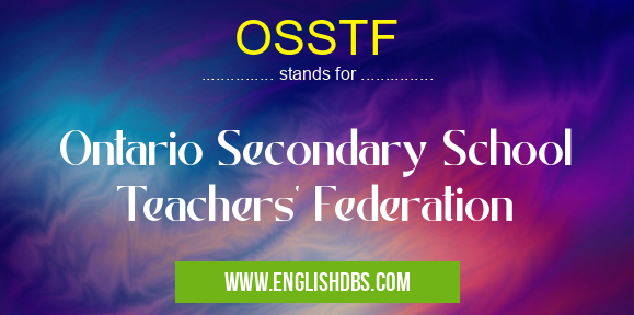 OSSTF means Ontario Secondary School Teachers' Federation OSSTF