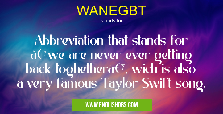 WANEGBT means Abbreviation that stands for “we are never ever getting back toghetherâ€, wich is also a very famous Taylor Swift song. WANEGBT