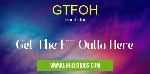 GTFOH means Get The F*** Outta Here GTFOH