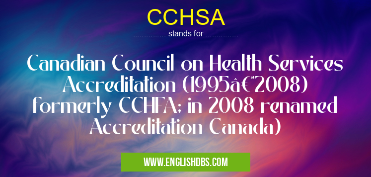 CCHSA means Canadian Council on Health Services Accreditation (1995–2008) formerly CCHFA; in 2008 renamed Accreditation Canada) CCHSA