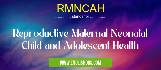 RMNCAH means Reproductive Maternal Neonatal Child and Adolescent Health RMNCAH