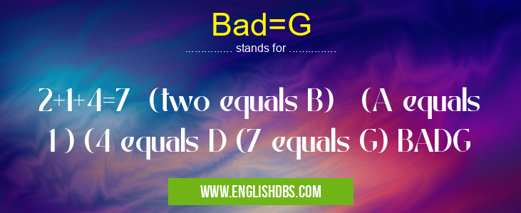 Bad=G means 2+1+4=7 (two equals B) (A equals 1 ) (4 equals D (7 equals G) BADG Bad=G