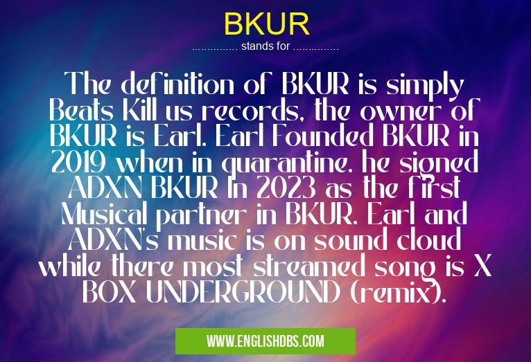 BKUR means The definition of BKUR is simply Beats Kill us records, the owner of BKUR is Earl. Earl Founded BKUR in 2019 when in quarantine. he signed ADXN BKUR In 2023 as the first Musical partner in BKUR. Earl and ADXN's music is on sound cloud while there most streamed song is X BOX UNDERGROUND (remix). BKUR
