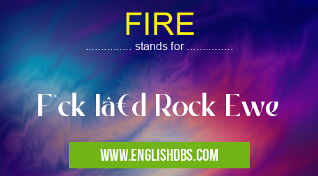 FIRE means F*ck I’d Rock Ewe FIRE