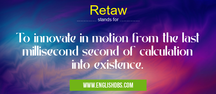 Retaw means To innovate in motion from the last millisecond second of calculation into existence. Retaw