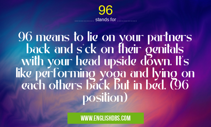 96 means 96 means to lie on your partners back and s*ck on their genitals with your head upside down. It’s like performing yoga and lying on each others back but in bed. (96 position) 96