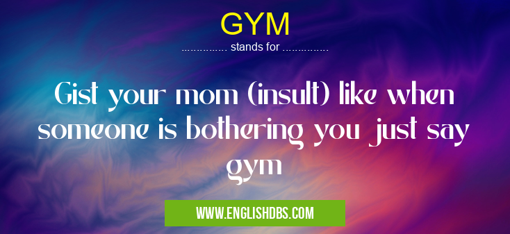GYM means Gist your mom (insult) like when someone is bothering you just say gym GYM